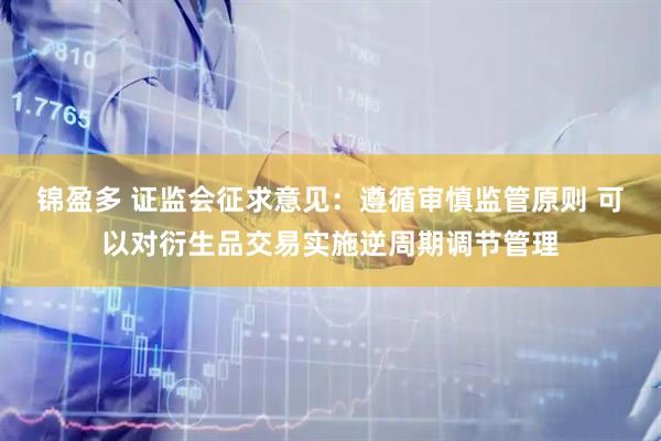锦盈多 证监会征求意见：遵循审慎监管原则 可以对衍生品交易实施逆周期调节管理