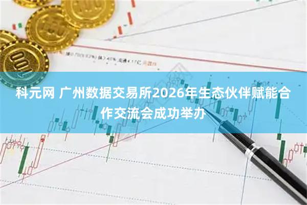 科元网 广州数据交易所2026年生态伙伴赋能合作交流会成功举办