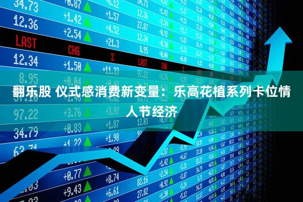 翻乐股 仪式感消费新变量：乐高花植系列卡位情人节经济
