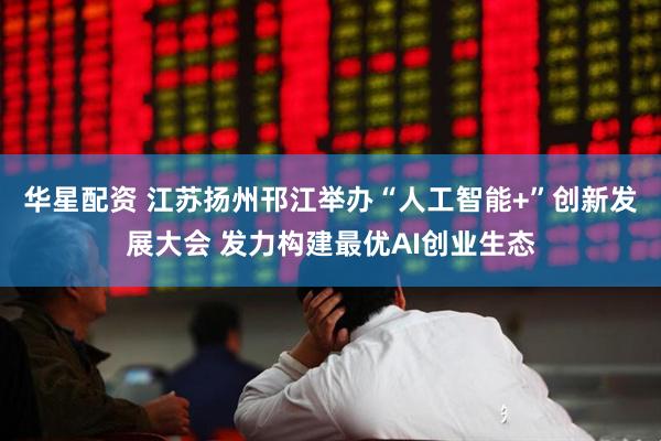 华星配资 江苏扬州邗江举办“人工智能+”创新发展大会 发力构建最优AI创业生态