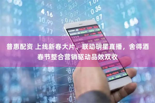 普惠配资 上线新春大片、联动明星直播，舍得酒春节整合营销驱动品效双收