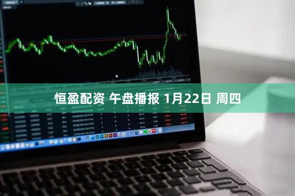 恒盈配资 午盘播报 1月22日 周四
