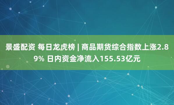 景盛配资 每日龙虎榜 | 商品期货综合指数上涨2.89% 日内资金净流入155.53亿元