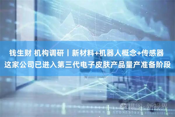 钱生财 机构调研丨新材料+机器人概念+传感器 这家公司已进入第三代电子皮肤产品量产准备阶段
