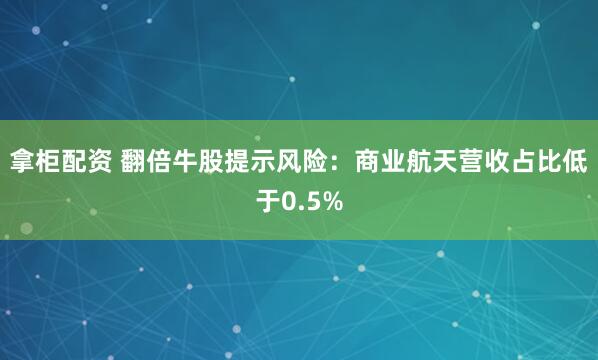 拿柜配资 翻倍牛股提示风险：商业航天营收占比低于0.5%