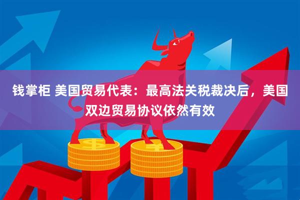 钱掌柜 美国贸易代表：最高法关税裁决后，美国双边贸易协议依然有效