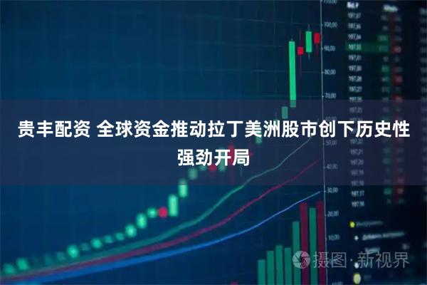 贵丰配资 全球资金推动拉丁美洲股市创下历史性强劲开局