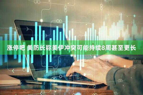 涨停吧 美防长称美伊冲突可能持续8周甚至更长