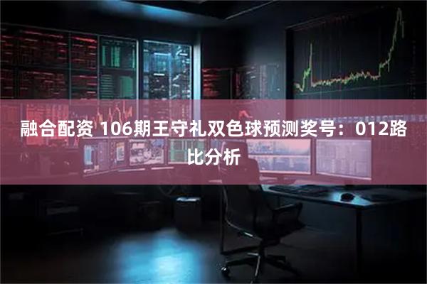 融合配资 106期王守礼双色球预测奖号：012路比分析