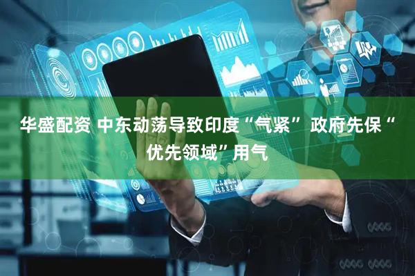 华盛配资 中东动荡导致印度“气紧” 政府先保“优先领域”用气