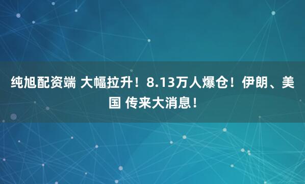 纯旭配资端 大幅拉升！8.13万人爆仓！伊朗、美国 传来大消息！