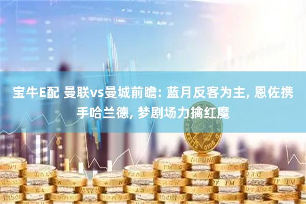 宝牛E配 曼联vs曼城前瞻: 蓝月反客为主, 恩佐携手哈兰德, 梦剧场力擒红魔