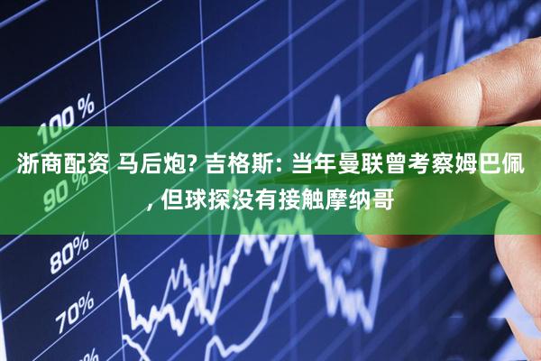 浙商配资 马后炮? 吉格斯: 当年曼联曾考察姆巴佩, 但球探没有接触摩纳哥