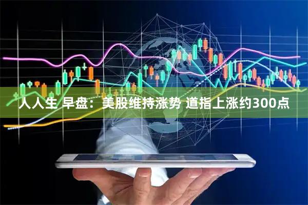 人人生 早盘：美股维持涨势 道指上涨约300点