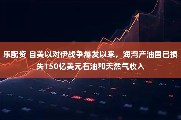 乐配资 自美以对伊战争爆发以来，海湾产油国已损失150亿美元石油和天然气收入