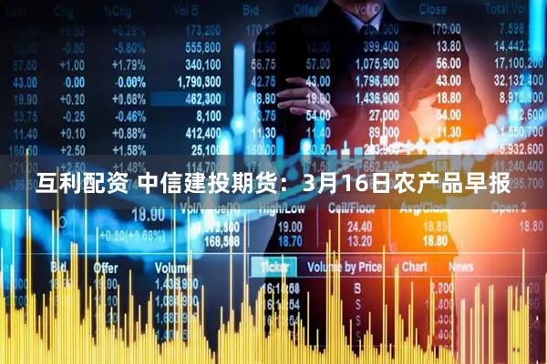 互利配资 中信建投期货：3月16日农产品早报