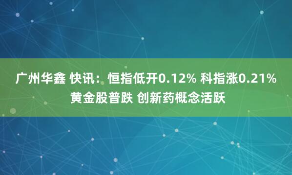 广州华鑫 快讯：恒指低开0.12% 科指涨0.21% 黄金股普跌 创新药概念活跃