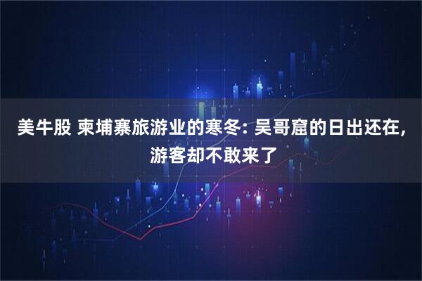 美牛股 柬埔寨旅游业的寒冬: 吴哥窟的日出还在, 游客却不敢来了