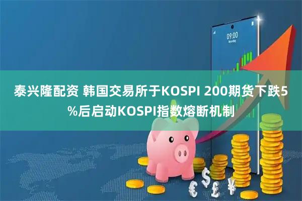 泰兴隆配资 韩国交易所于KOSPI 200期货下跌5%后启动KOSPI指数熔断机制