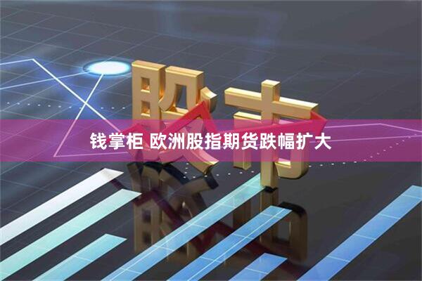 钱掌柜 欧洲股指期货跌幅扩大