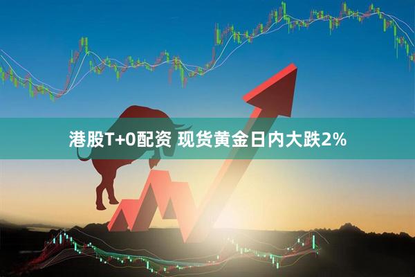 港股T+0配资 现货黄金日内大跌2%