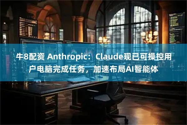 牛8配资 Anthropic：Claude现已可操控用户电脑完成任务，加速布局AI智能体