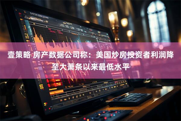 壹策略 房产数据公司称：美国炒房投资者利润降至大萧条以来最低水平