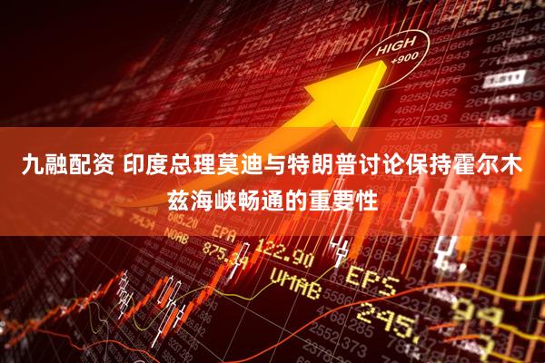 九融配资 印度总理莫迪与特朗普讨论保持霍尔木兹海峡畅通的重要性