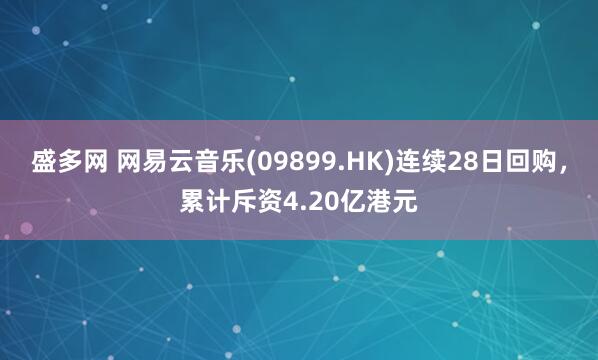 盛多网 网易云音乐(09899.HK)连续28日回购，累计斥资4.20亿港元
