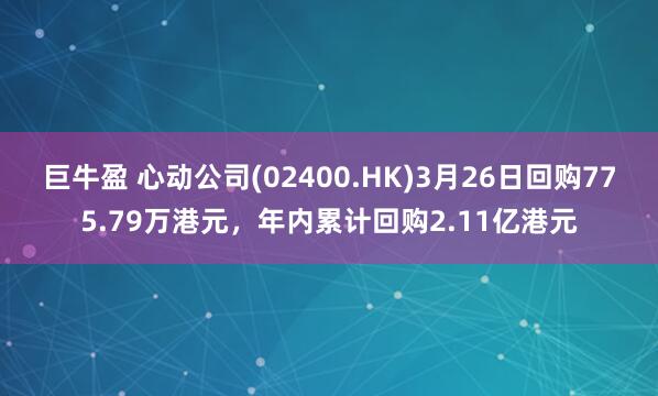 巨牛盈 心动公司(02400.HK)3月26日回购775.79万港元，年内累计回购2.11亿港元