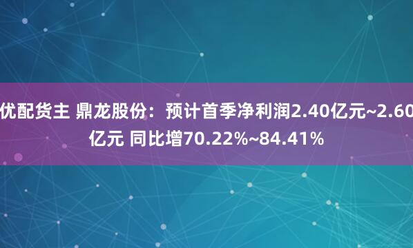 优配货主 鼎龙股份：预计首季净利润2.40亿元~2.60亿元 同比增70.22%~84.41%