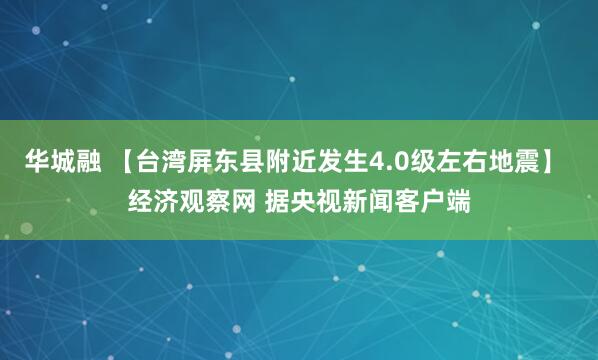华城融 【台湾屏东县附近发生4.0级左右地震】 经济观察网 据央视新闻客户端