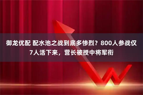 御龙优配 配水池之战到底多惨烈？800人参战仅7人活下来，营长被授中将军衔