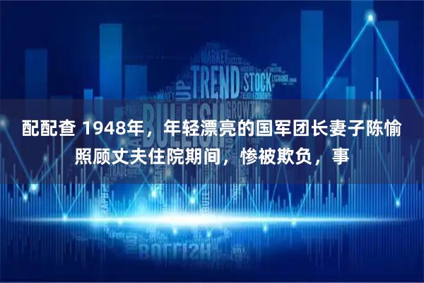 配配查 1948年，年轻漂亮的国军团长妻子陈愉照顾丈夫住院期间，惨被欺负，事