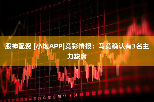 股神配资 [小炮APP]竞彩情报：马竞确认有3名主力缺席