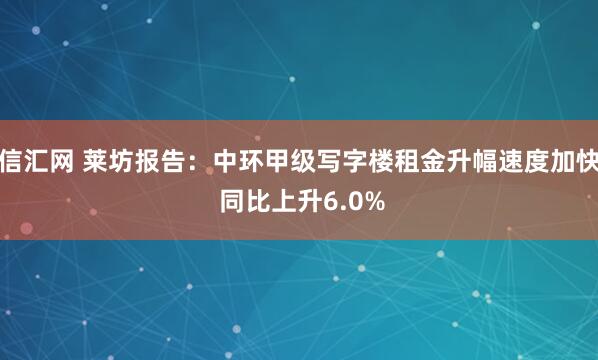 信汇网 莱坊报告：中环甲级写字楼租金升幅速度加快 同比上升6.0%