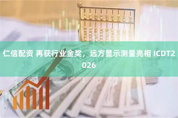 仁信配资 再获行业金奖，远方显示测量亮相 ICDT2026
