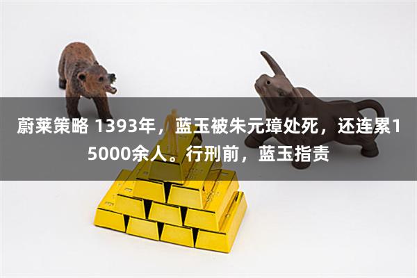 蔚莱策略 1393年，蓝玉被朱元璋处死，还连累15000余人。行刑前，蓝玉指责