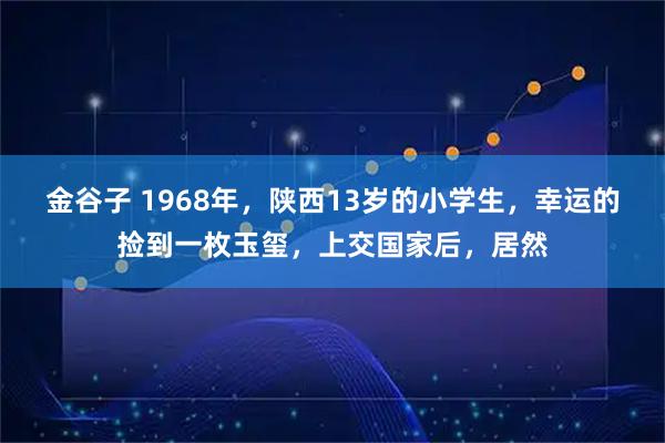 金谷子 1968年，陕西13岁的小学生，幸运的捡到一枚玉玺，上交国家后，居然