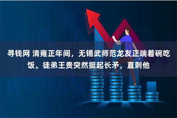 寻钱网 清雍正年间,无锡武师范龙友正端着碗吃饭。徒弟王贵突然挺起长矛,直刺他