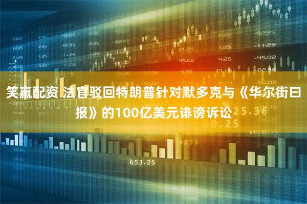 笑赢配资 法官驳回特朗普针对默多克与《华尔街曰报》的100亿美元诽谤诉讼