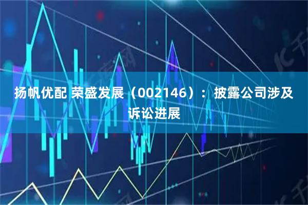 扬帆优配 荣盛发展（002146）：披露公司涉及诉讼进展