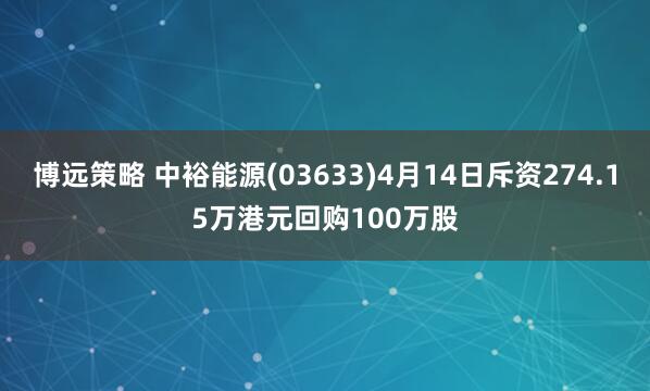 博远策略 中裕能源(03633)4月14日斥资274.15万港元回购100万股