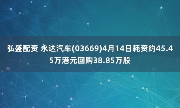 弘盛配资 永达汽车(03669)4月14日耗资约45.45万港元回购38.85万股