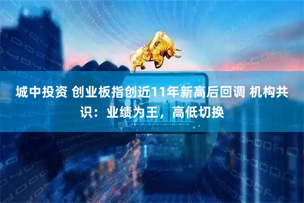 城中投资 创业板指创近11年新高后回调 机构共识:业绩为王,高低切换