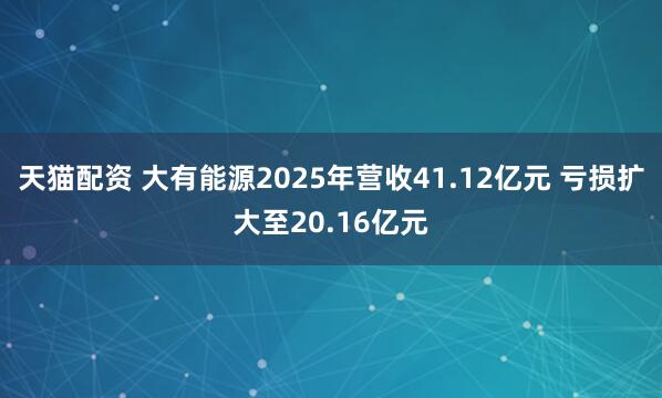 天猫配资 大有能源2025年营收41.12亿元 亏损扩大至20.16亿元