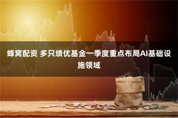 蜂窝配资 多只绩优基金一季度重点布局AI基础设施领域