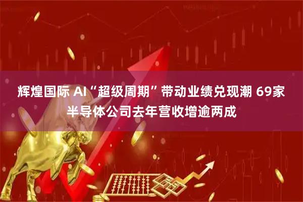 辉煌国际 AI“超级周期”带动业绩兑现潮 69家半导体公司去年营收增逾两成
