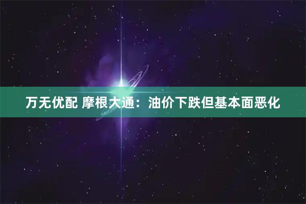 万无优配 摩根大通：油价下跌但基本面恶化