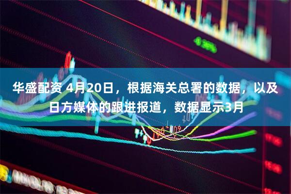 华盛配资 4月20日，根据海关总署的数据，以及日方媒体的跟进报道，数据显示3月